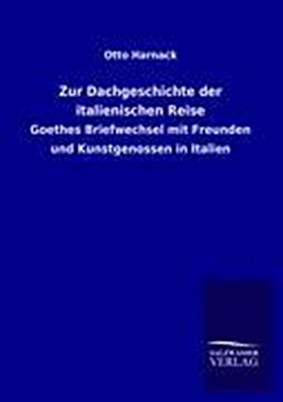Zur Dachgeschichte der italienischen Reise: Goethes Briefwechsel mit Freunden und Kunstgenossen in Italien - Otto Harnack