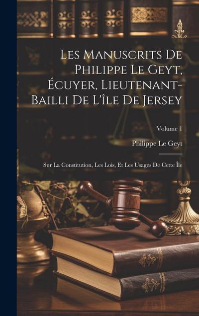 Les Manuscrits De Philippe Le Geyt, Écuyer, Lieutenant-Bailli De L’île De Jersey: Sur La Constitution, Les Lois, Et Les Usages De Cette Île; Volume 1