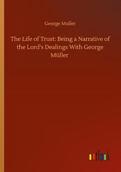 The Life of Trust: Being a Narrative of the Lord’s Dealings With George Müller