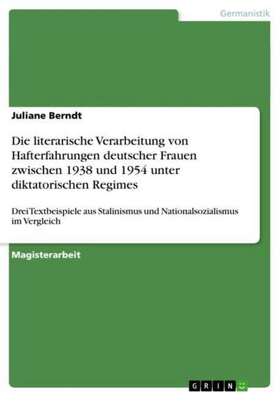 Die literarische Verarbeitung von Hafterfahrungen deutscher Frauen zwischen 1938 und 1954 unter diktatorischen Regimes - Juliane Berndt