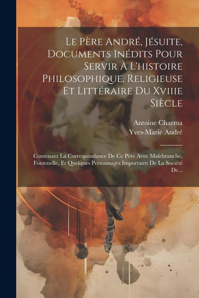 Le Père André, Jésuite, Documents Inédits Pour Servir À L’histoire Philosophique, Religieuse Et Littéraire Du Xviiie Siècle: Contenant La Correspondan