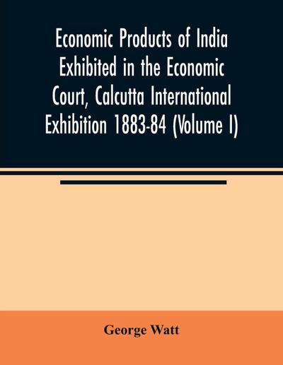 Economic Products of India Exhibited in the Economic Court, Calcutta International Exhibition 1883-84 (Volume I)