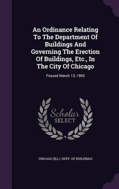 An Ordinance Relating To The Department Of Buildings And Governing The Erection Of Buildings, Etc., In The City Of Chicago: Passed March 13, 1905