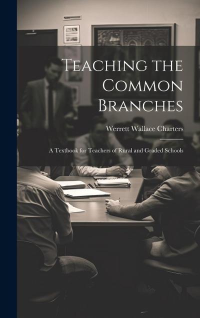 Teaching the Common Branches: A Textbook for Teachers of Rural and Graded Schools