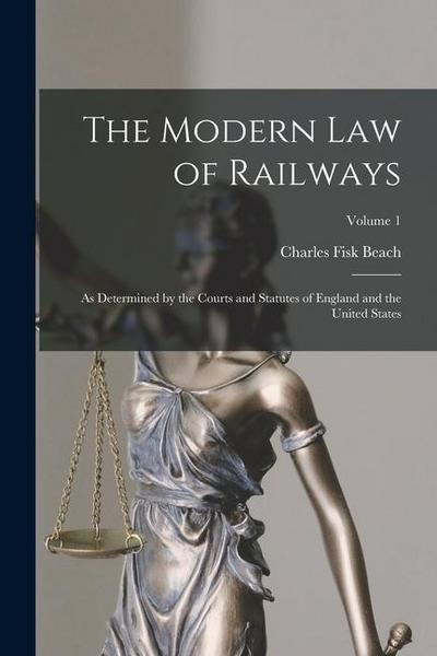 The Modern Law of Railways: As Determined by the Courts and Statutes of England and the United States; Volume 1
