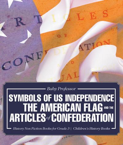 Symbols of US Independence : The American Flag and the Articles of Confederation - History Non Fiction Books for Grade 3 | Children’s History Books