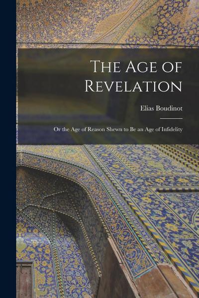 The Age of Revelation: or the Age of Reason Shewn to Be an Age of Infidelity