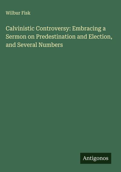 Calvinistic Controversy: Embracing a Sermon on Predestination and Election, and Several Numbers