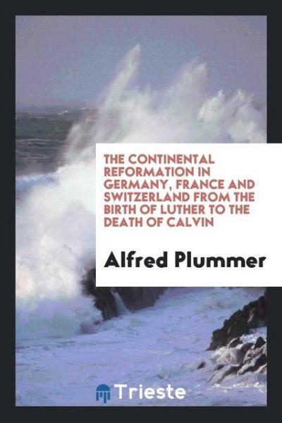 The continental reformation in Germany, France and Switzerland from the birth of Luther to the death of Calvin
