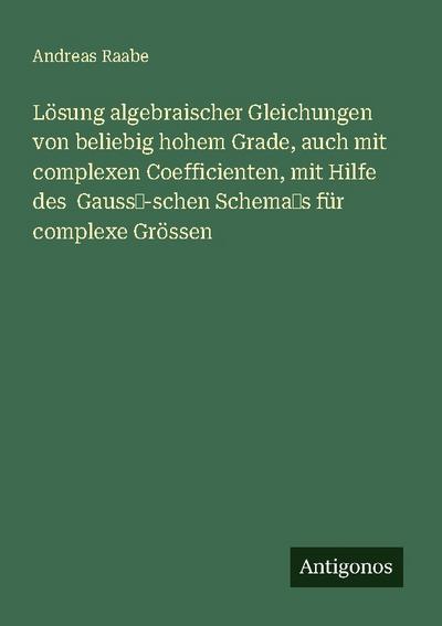 Lösung algebraischer Gleichungen von beliebig hohem Grade, auch mit complexen Coefficienten, mit Hilfe des Gauss¿-schen Schema¿s für complexe Grössen