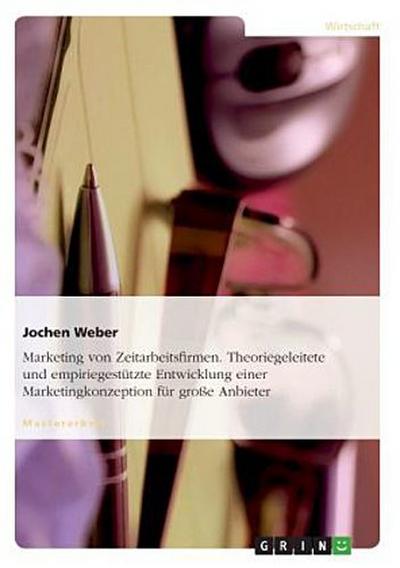 Marketing von Zeitarbeitsfirmen. Theoriegeleitete und empiriegestützte Entwicklung einer Marketingkonzeption für große Anbieter