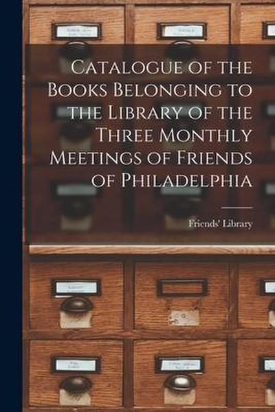 Catalogue of the Books Belonging to the Library of the Three Monthly Meetings of Friends of Philadelphia
