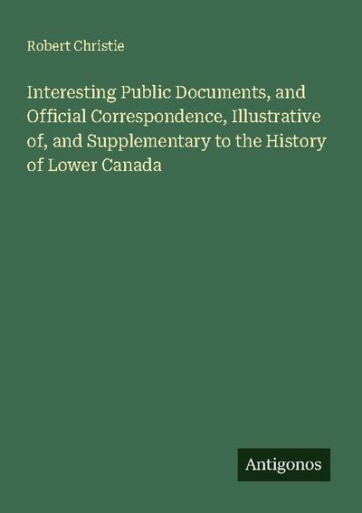 Interesting Public Documents, and Official Correspondence, Illustrative of, and Supplementary to the History of Lower Canada