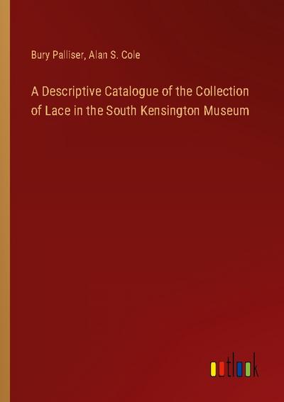 A Descriptive Catalogue of the Collection of Lace in the South Kensington Museum