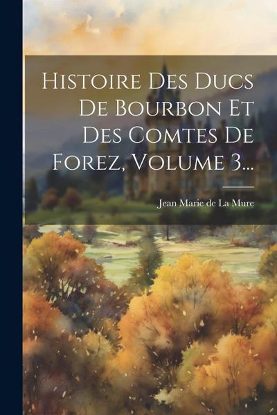 Histoire Des Ducs De Bourbon Et Des Comtes De Forez, Volume 3...