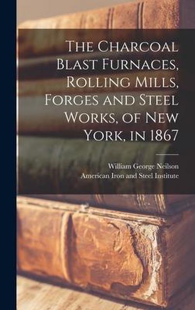 The Charcoal Blast Furnaces, Rolling Mills, Forges and Steel Works, of New York, in 1867