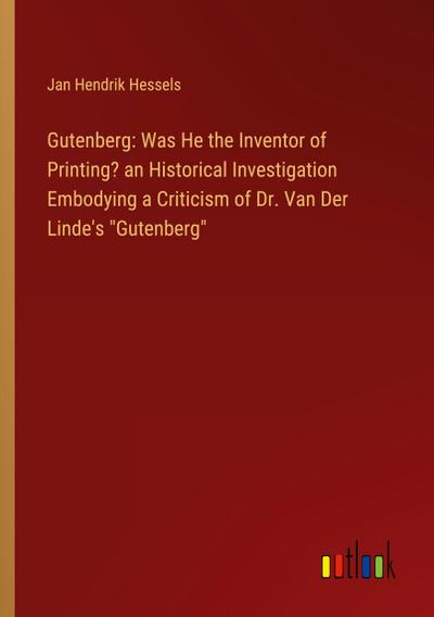 Gutenberg: Was He the Inventor of Printing? an Historical Investigation Embodying a Criticism of Dr. Van Der Linde’s "Gutenberg"
