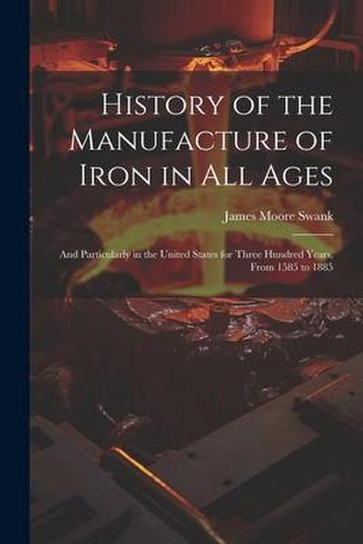 History of the Manufacture of Iron in All Ages: And Particularly in the United States for Three Hundred Years, From 1585 to 1885