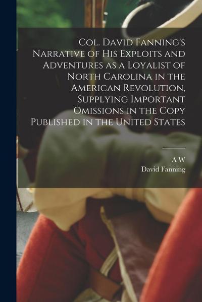 Col. David Fanning’s Narrative of his Exploits and Adventures as a Loyalist of North Carolina in the American Revolution, Supplying Important Omission