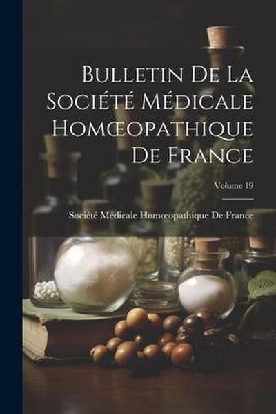 Bulletin De La Société Médicale Homoeopathique De France; Volume 19 - Société Médicale Homoeopathique de Fr