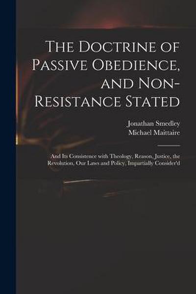 The Doctrine of Passive Obedience, and Non-resistance Stated: and Its Consistence With Theology, Reason, Justice, the Revolution, Our Laws and Policy