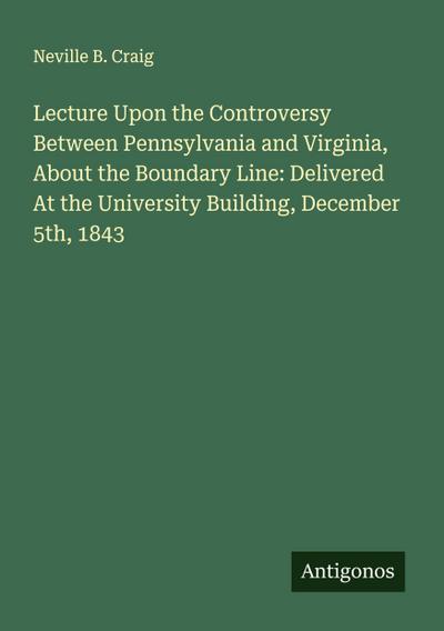Lecture Upon the Controversy Between Pennsylvania and Virginia, About the Boundary Line: Delivered At the University Building, December 5th, 1843