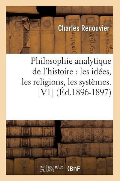 Philosophie Analytique de l’Histoire: Les Idées, Les Religions, Les Systèmes. [V1] (Éd.1896-1897)
