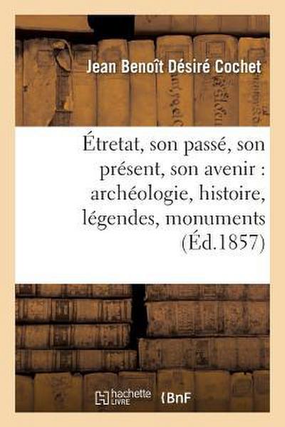 Étretat, Son Passé, Son Présent, Son Avenir: Archéologie, Histoire, Légendes, Monuments, Rochers