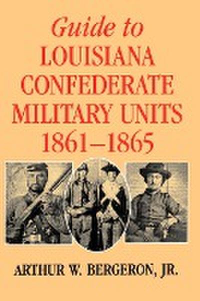 Guide to Louisiana Confederate Military Units, 1861--1865 - Arthur W. Jr. Bergeron