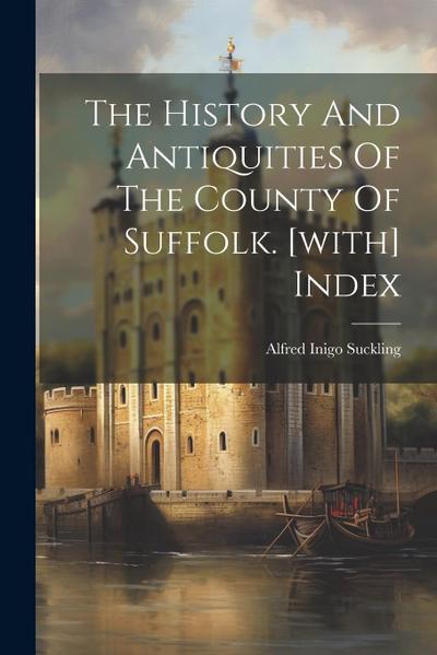 The History And Antiquities Of The County Of Suffolk. [with] Index