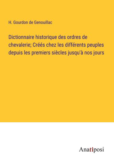 Dictionnaire historique des ordres de chevalerie; Créés chez les différents peuples depuis les premiers siècles jusqu’à nos jours