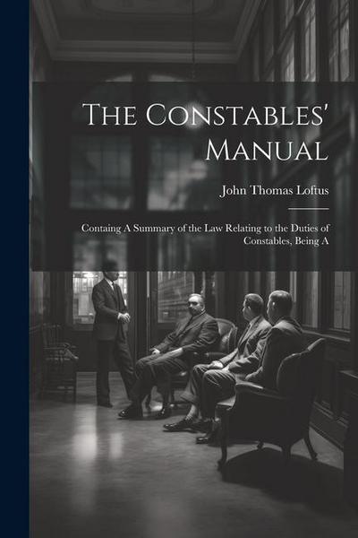 The Constables’ Manual: Containg A Summary of the law Relating to the Duties of Constables, Being A