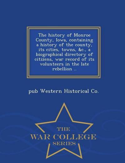 The History of Monroe County, Iowa, Containing a History of the County, Its Cities, Towns, &C., a Biographical Directory of Citizens, War Record of Its Volunteers in the Late Rebellion .. - War College Series