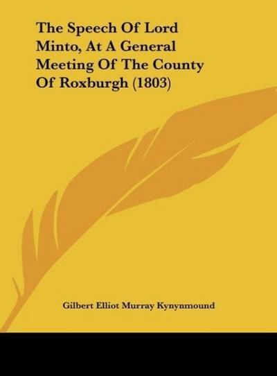 The Speech Of Lord Minto, At A General Meeting Of The County Of Roxburgh (1803)