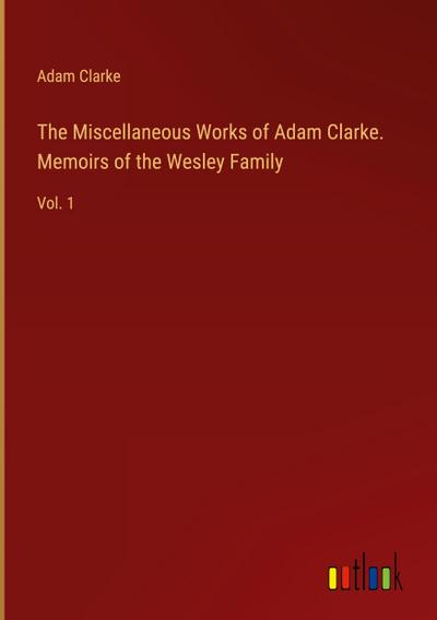 The Miscellaneous Works of Adam Clarke. Memoirs of the Wesley Family