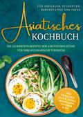 Asiatisches Kochbuch für Anfänger, Studenten, Berufstätige & Faule: Die leckersten Rezepte der asiatischen Küche für Ihre kulinarische Fernreise -aus Thailand, Japan, China, Indonesien, Vietnam & Co.