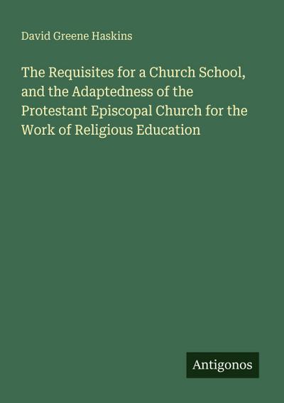 The Requisites for a Church School, and the Adaptedness of the Protestant Episcopal Church for the Work of Religious Education