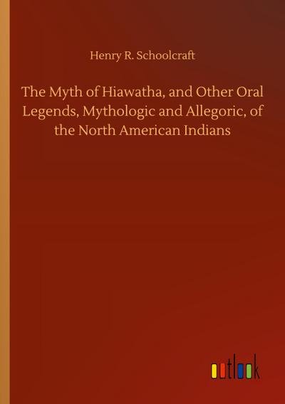 The Myth of Hiawatha, and Other Oral Legends, Mythologic and Allegoric, of the North American Indians