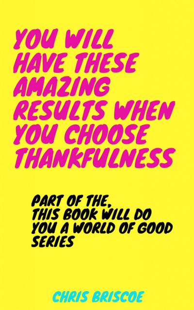 You Will Have These Amazing Results When You Choose Thankfulness (This Book Will Do You a World of Good Series, #1)