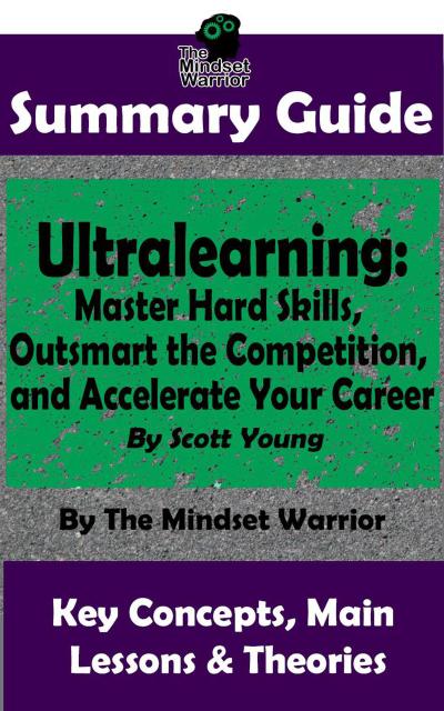 Summary Guide: Ultralearning: Master Hard Skills, Outsmart the Competition, and Accelerate Your Career: By Scott Young | The Mindset Warrior Summary Guide ((High Performance, Skill Development, Self Taught, Project Management))