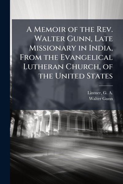 A Memoir of the Rev. Walter Gunn, Late Missionary in India, From the Evangelical Lutheran Church, of the United States