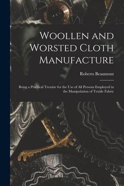 Woollen and Worsted Cloth Manufacture: Being a Practical Treatise for the Use of All Persons Employed in the Manipulation of Textile Fabric