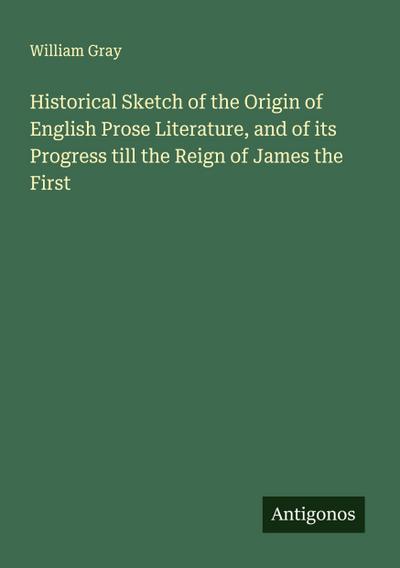 Historical Sketch of the Origin of English Prose Literature, and of its Progress till the Reign of James the First
