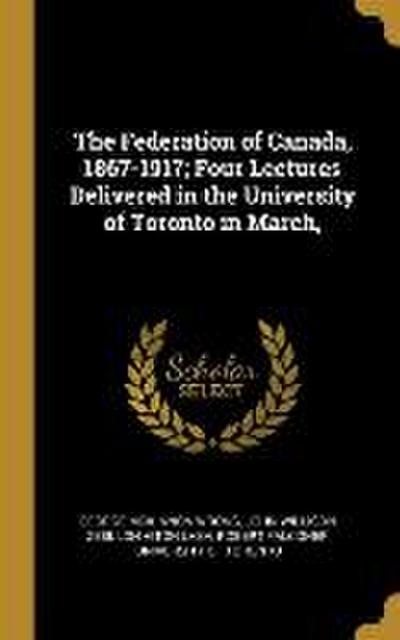 The Federation of Canada, 1867-1917; Four Lectures Delivered in the University of Toronto in March