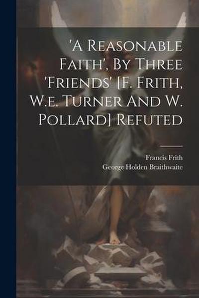 ’a Reasonable Faith’, By Three ’friends’ [f. Frith, W.e. Turner And W. Pollard] Refuted