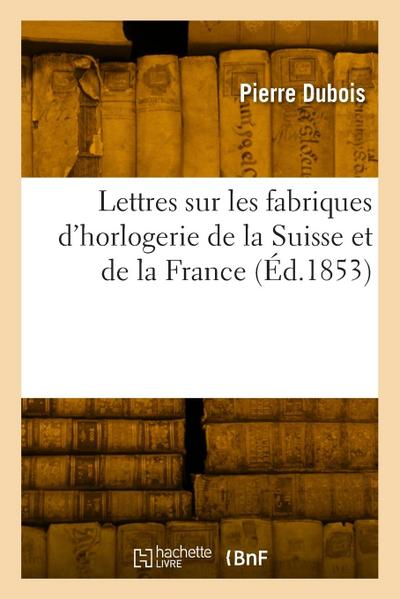 Lettres Sur Les Fabriques d’Horlogerie de la Suisse Et de la France