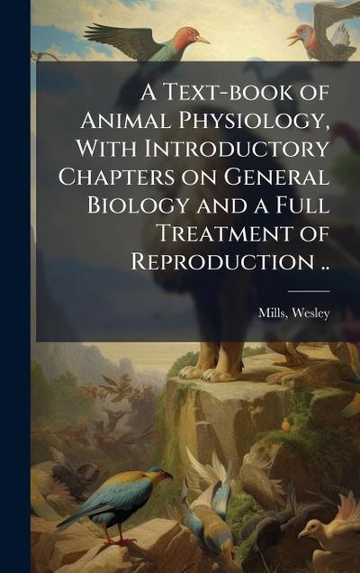 A Text-book of Animal Physiology, With Introductory Chapters on General Biology and a Full Treatment of Reproduction ..
