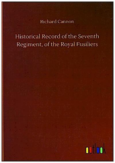 Historical Record of the Seventh Regiment, of the Royal Fusiliers
