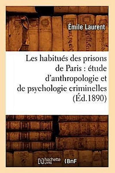 Les Habitués Des Prisons de Paris: Étude d’Anthropologie Et de Psychologie Criminelles (Éd.1890)