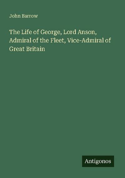 The Life of George, Lord Anson, Admiral of the Fleet, Vice-Admiral of Great Britain